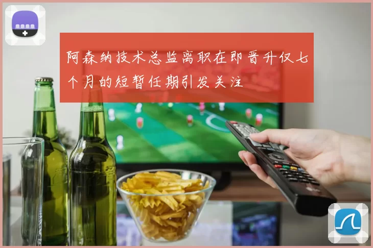阿森纳技术总监离职在即晋升仅七个月的短暂任期引发关注