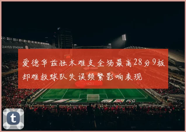 爱德华兹独木难支全场最高28分9板却难救球队失误频繁影响表现