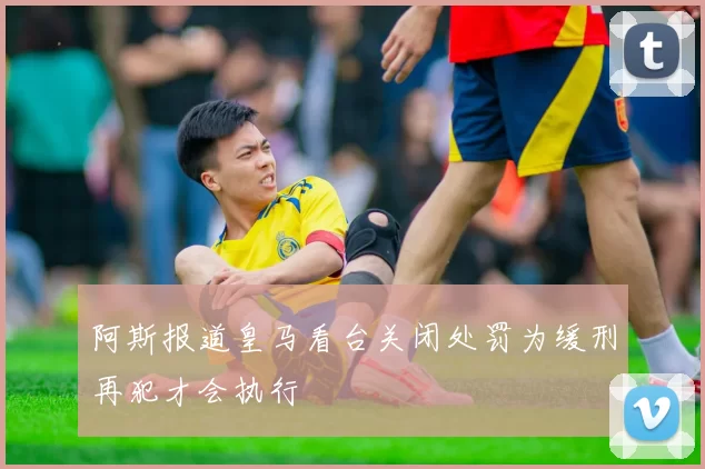 阿斯报道皇马看台关闭处罚为缓刑再犯才会执行