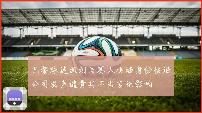 巴黎球迷讽刺马赛人快递身份快递公司发声谴责其不当言论影响