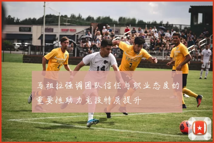 马祖拉强调团队信任与职业态度的重要性助力竞技特质提升