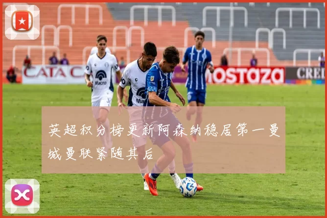 英超积分榜更新阿森纳稳居第一曼城曼联紧随其后