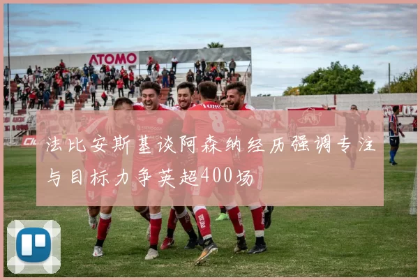 法比安斯基谈阿森纳经历强调专注与目标力争英超400场