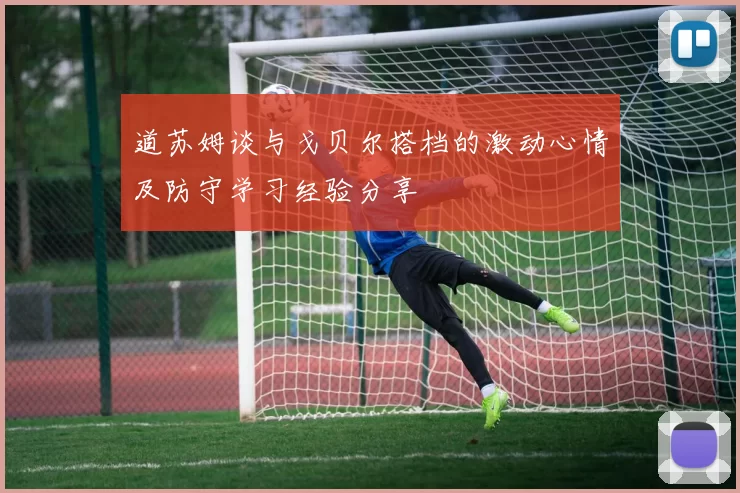 道苏姆谈与戈贝尔搭档的激动心情及防守学习经验分享