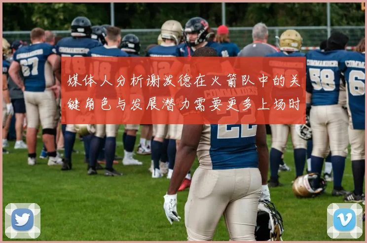 媒体人分析谢泼德在火箭队中的关键角色与发展潜力需要更多上场时间