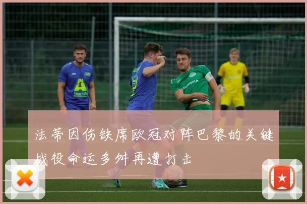 法蒂因伤缺席欧冠对阵巴黎的关键战役命运多舛再遭打击