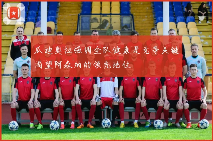 瓜迪奥拉强调全队健康是竞争关键渴望阿森纳的领先地位