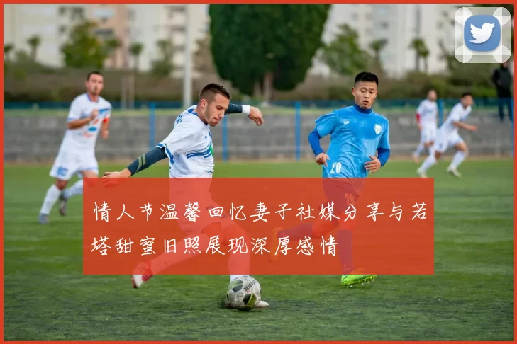 情人节温馨回忆妻子社媒分享与若塔甜蜜旧照展现深厚感情