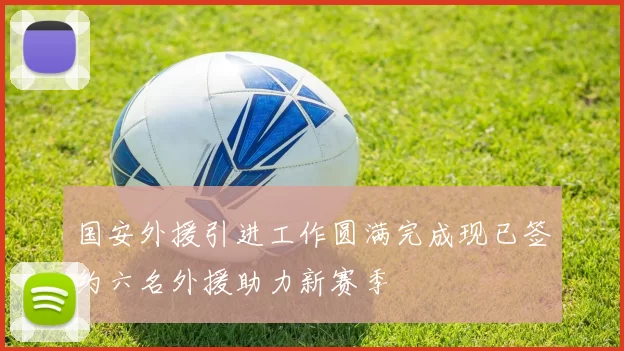 国安外援引进工作圆满完成现已签约六名外援助力新赛季