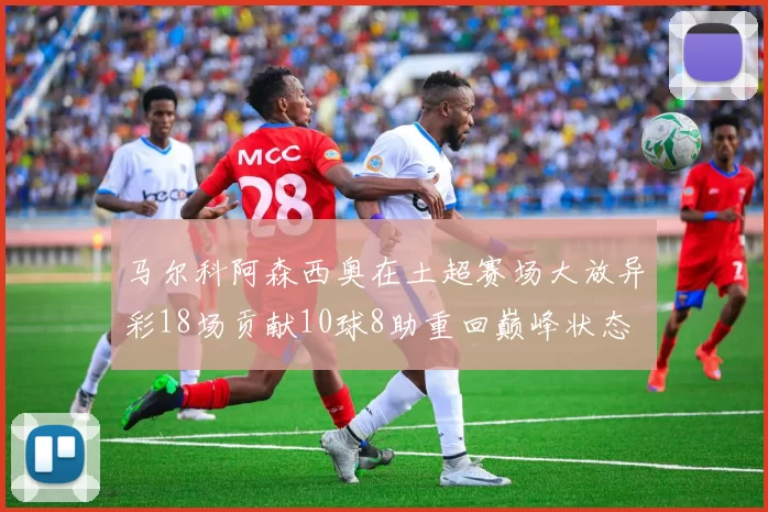 马尔科阿森西奥在土超赛场大放异彩18场贡献10球8助重回巅峰状态