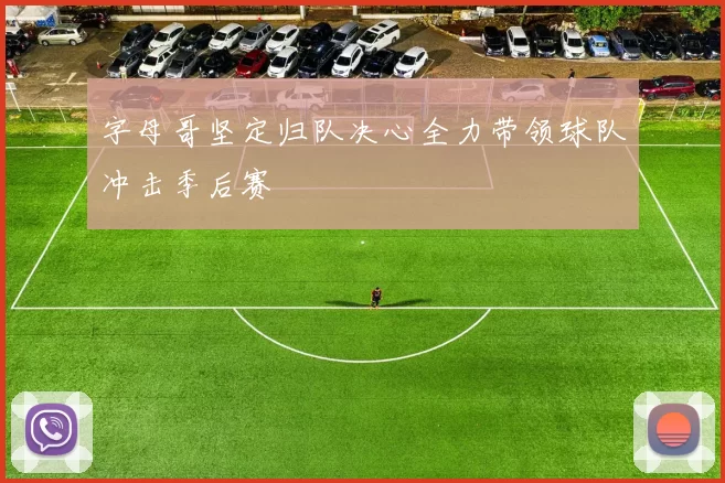 字母哥坚定归队决心全力带领球队冲击季后赛