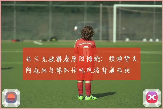 弗兰克被解雇原因揭晓：频频赞美阿森纳与球队传统风格背道而驰