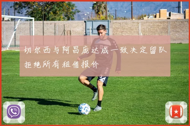 切尔西与阿昌庞达成一致决定留队拒绝所有租借报价