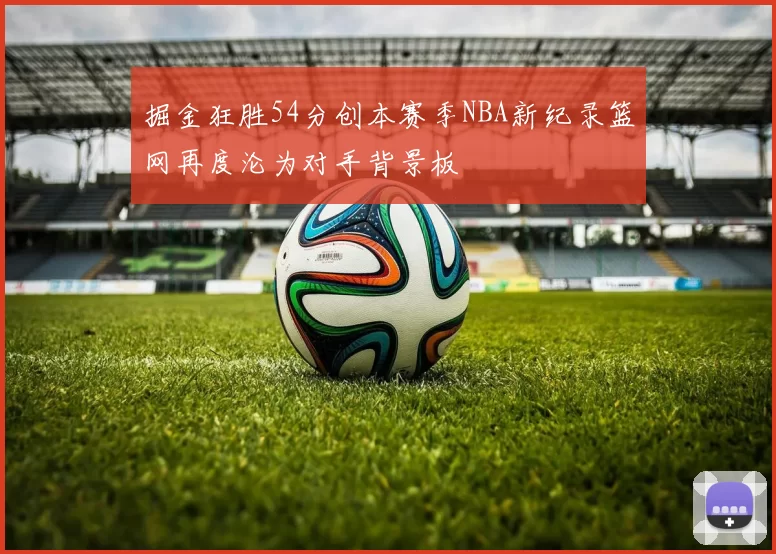 掘金狂胜54分创本赛季NBA新纪录篮网再度沦为对手背景板