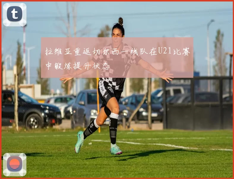 拉维亚重返切尔西一线队在U21比赛中锻炼提升状态