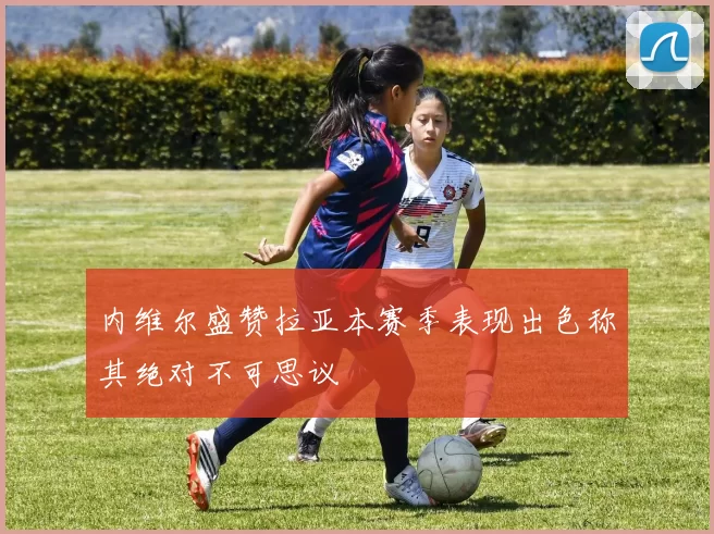 内维尔盛赞拉亚本赛季表现出色称其绝对不可思议
