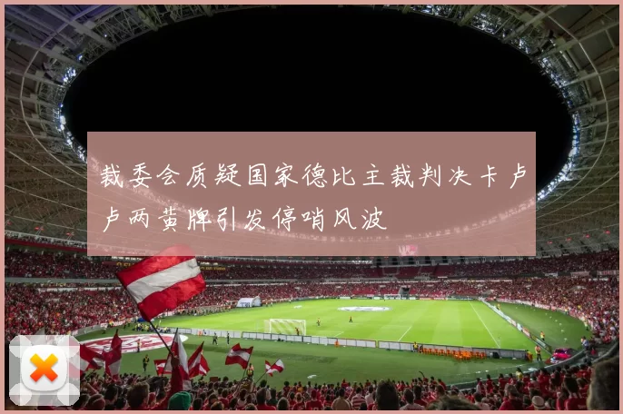 裁委会质疑国家德比主裁判决卡卢卢两黄牌引发停哨风波