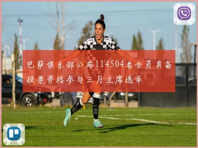 巴萨俱乐部公布114504名会员具备投票资格参与三月主席选举