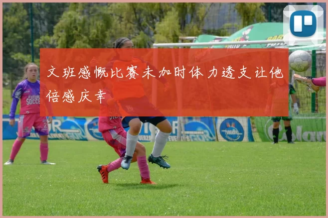 文班感慨比赛未加时体力透支让他倍感庆幸