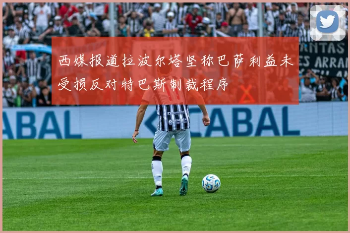 西媒报道拉波尔塔坚称巴萨利益未受损反对特巴斯制裁程序