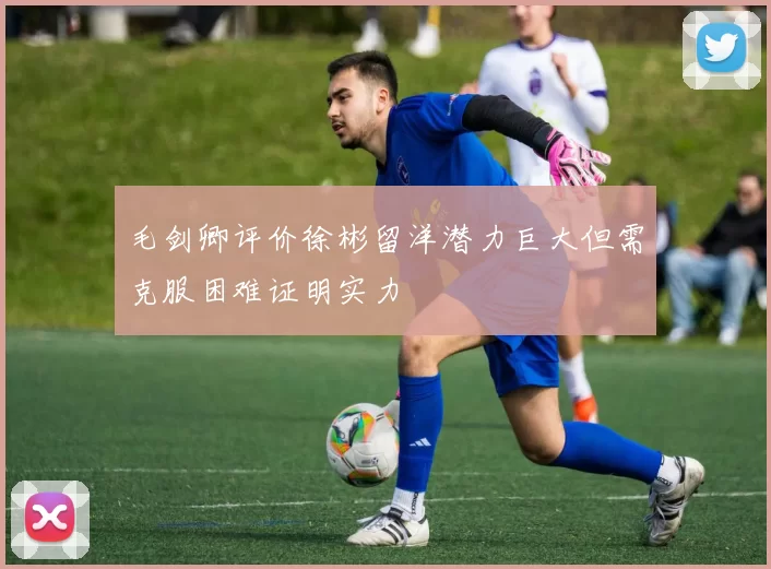 毛剑卿评价徐彬留洋潜力巨大但需克服困难证明实力