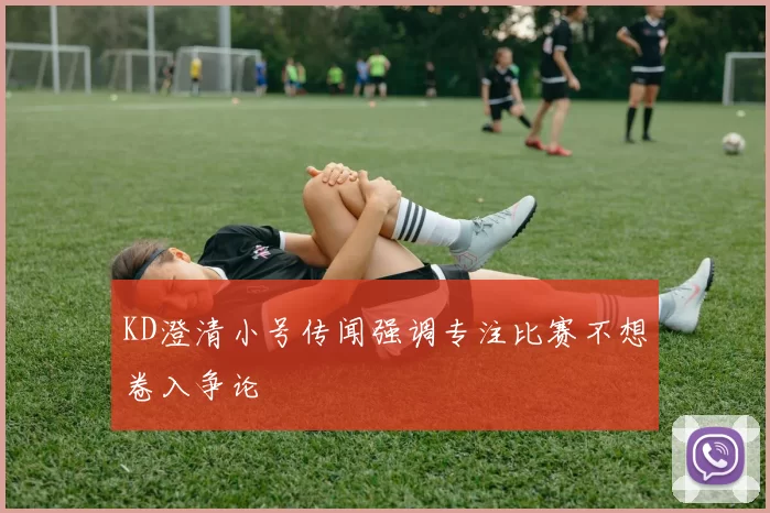 KD澄清小号传闻强调专注比赛不想卷入争论