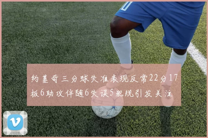 约基奇三分球失准表现反常22分17板6助攻伴随6失误5犯规引发关注